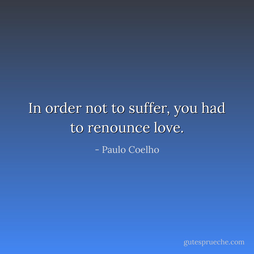 In order not to suffer, you had to renounce love. - Paulo Coelho