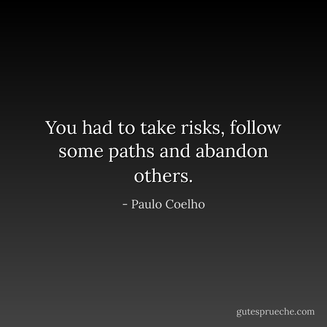 You had to take risks, follow some paths and abandon others. - Paulo Coelho