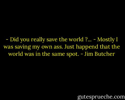 - Did you really save the world ?...<br />- Mostly I was saving my own ass. Just happend that the world was in the same spot. - Jim Butcher