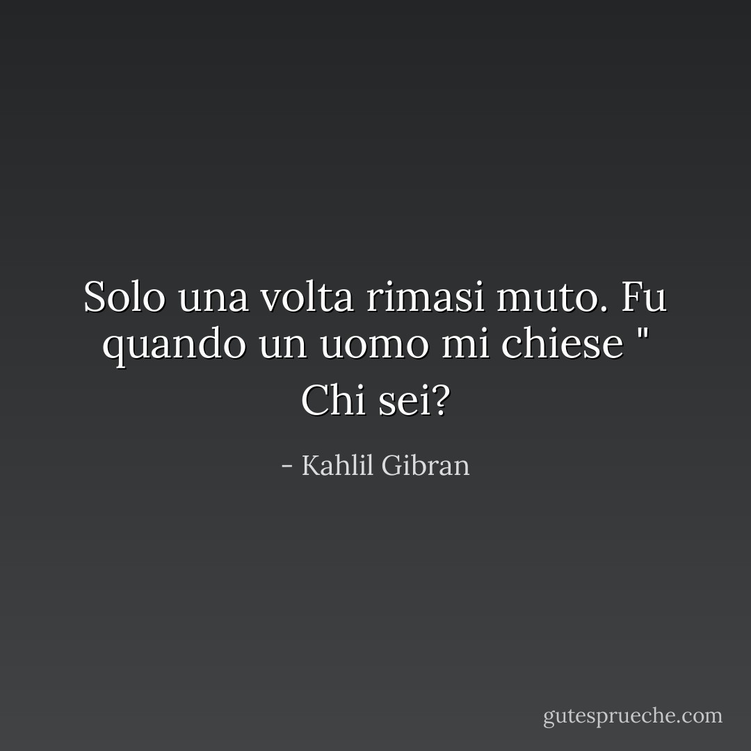 Solo una volta rimasi muto. Fu quando un uomo mi chiese " Chi sei? - Kahlil Gibran