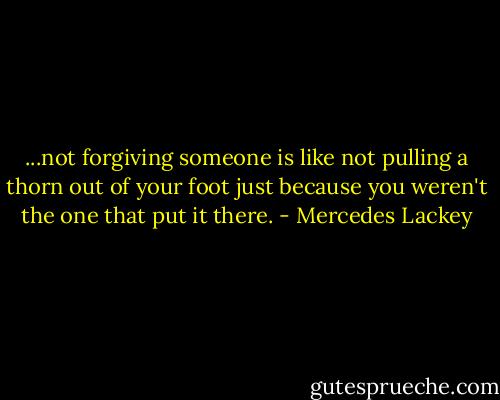 ...not forgiving someone is like not pulling a thorn out of your foot just because you weren't the one that put it there. - Mercedes Lackey