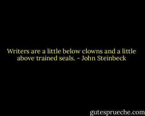 Writers are a little below clowns and a little above trained seals. - John Steinbeck