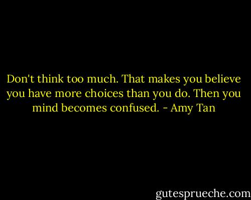 Don't think too much. That makes you believe you have more choices than you do. Then you mind becomes confused. - Amy Tan