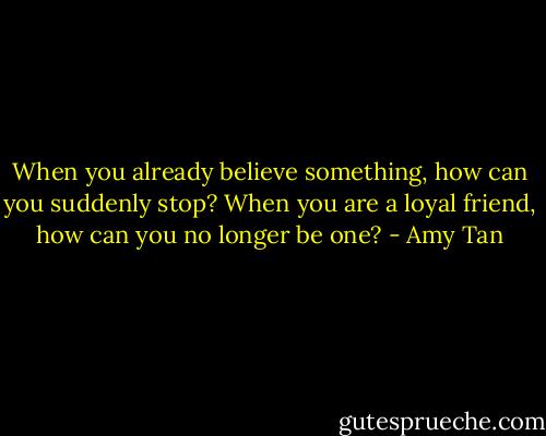 When you already believe something, how can you suddenly stop? When you are a loyal friend, how can you no longer be one? - Amy Tan