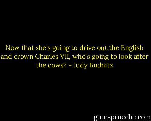 Now that she's going to drive out the English and crown Charles VII, who's going to look after the cows? - Judy Budnitz
