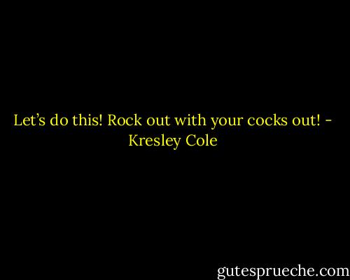 Let’s do this! Rock out with your cocks out! - Kresley Cole