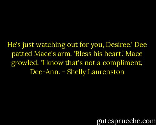 He's just watching out for you, Desiree.' Dee patted Mace's arm. 'Bless his heart.'<br />Mace growled. 'I know that's not a compliment, Dee-Ann. - Shelly Laurenston