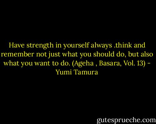 Have strength in yourself always .think and remember not just what you should do, but also what you want to do. (Ageha , Basara, Vol. 13) - Yumi Tamura