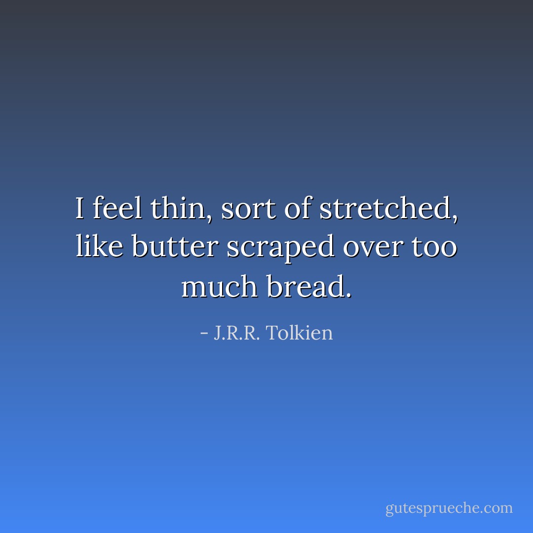 I feel thin, sort of stretched, like butter scraped over too much bread. - J.R.R. Tolkien