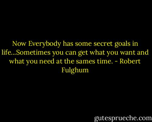 Now Everybody has some secret goals in life...Sometimes you can get what you want and what you need at the sames time. - Robert Fulghum