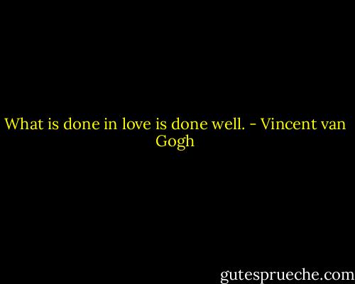 What is done in love is done well. - Vincent van Gogh