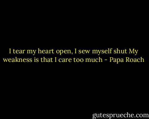 I tear my heart open, I sew myself shut<br />My weakness is that I care too much - Papa Roach