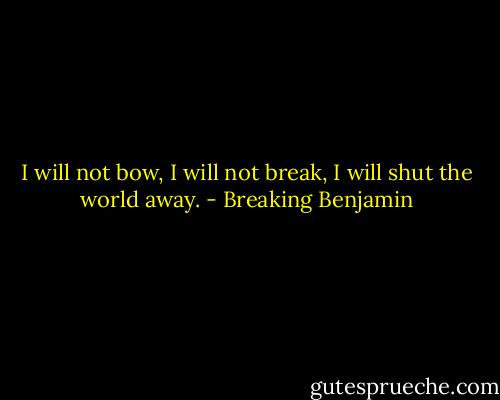 I will not bow,<br />I will not break,<br />I will shut the world away. - Breaking Benjamin