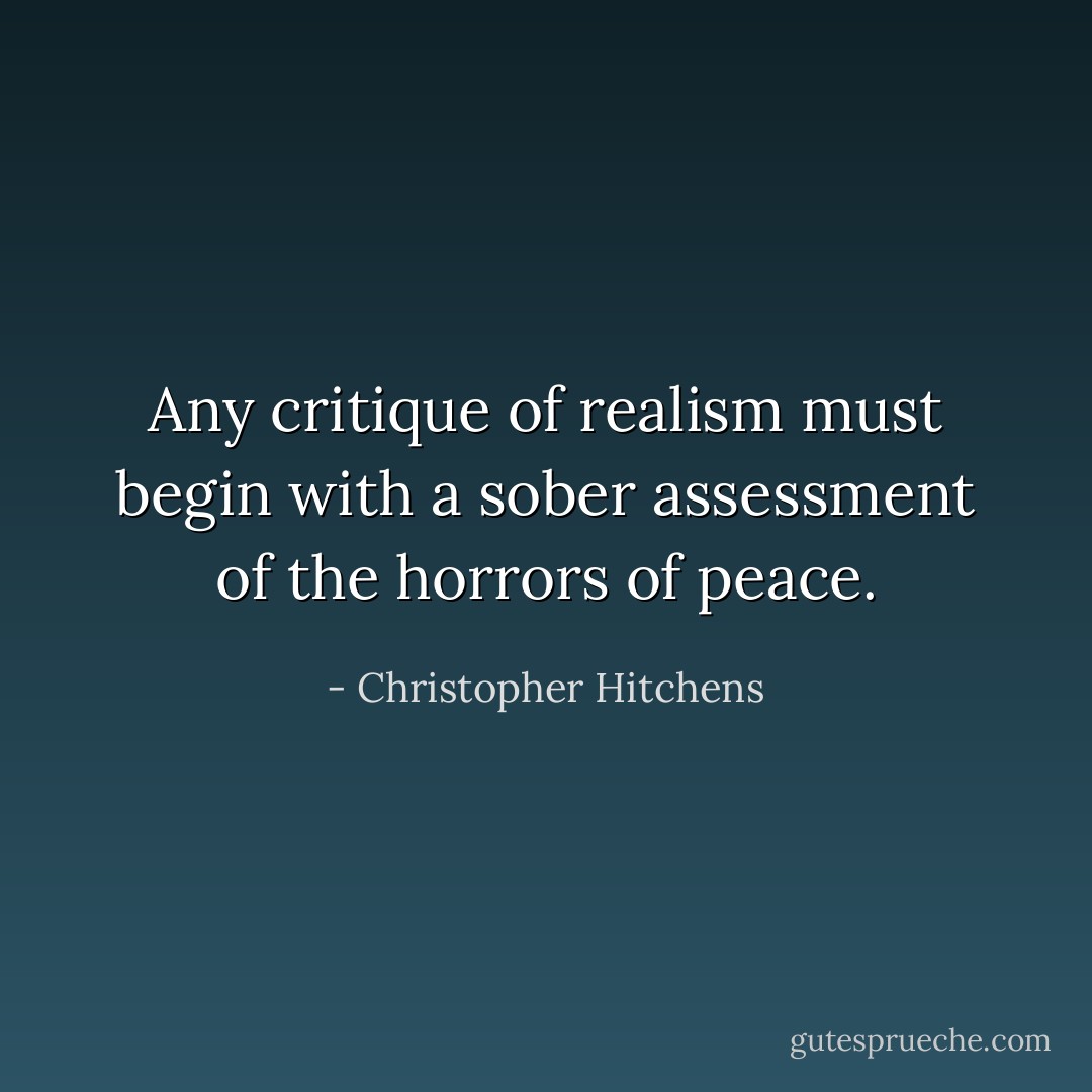 Any critique of realism must begin with a sober assessment of the horrors of peace. - Christopher Hitchens