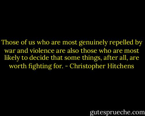 Those of us who are most genuinely repelled by war and violence are also those who are most likely to decide that some things, after all, are worth fighting for. - Christopher Hitchens