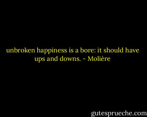unbroken happiness is a bore: it should have ups and downs. - Molière