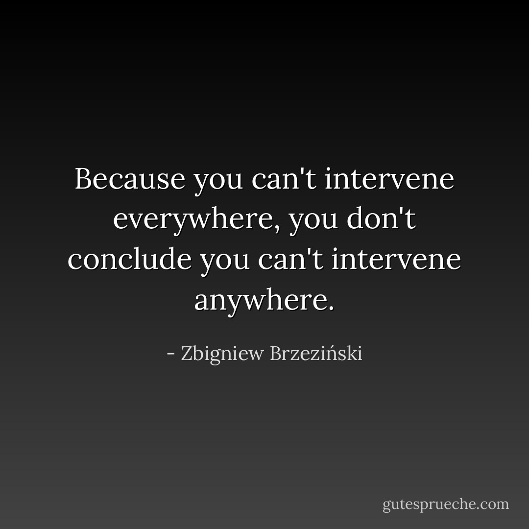 Because you can't intervene everywhere, you don't conclude you can't intervene anywhere. - Zbigniew Brzeziński