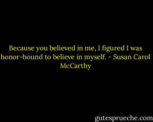 Because you believed in me, I figured I was honor-bound to believe in myself. - Susan Carol McCarthy