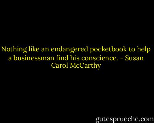Nothing like an endangered pocketbook to help a businessman find his conscience. - Susan Carol McCarthy