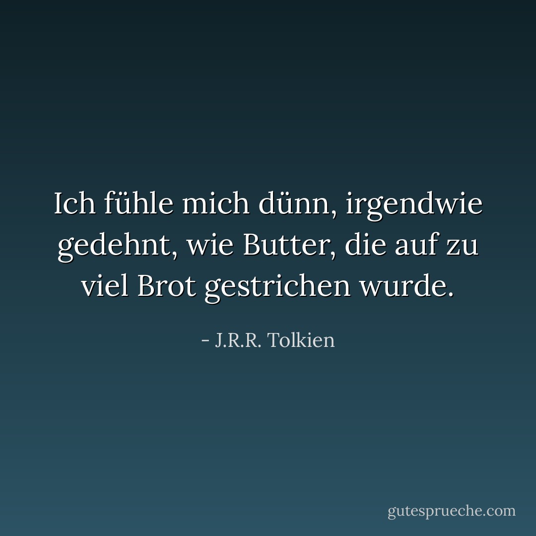 Ich fühle mich dünn, irgendwie gedehnt, wie Butter, die auf zu viel Brot gestrichen wurde. - J.R.R. Tolkien<