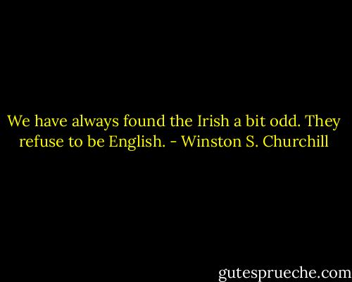 We have always found the Irish a bit odd. They refuse to be English. - Winston S. Churchill