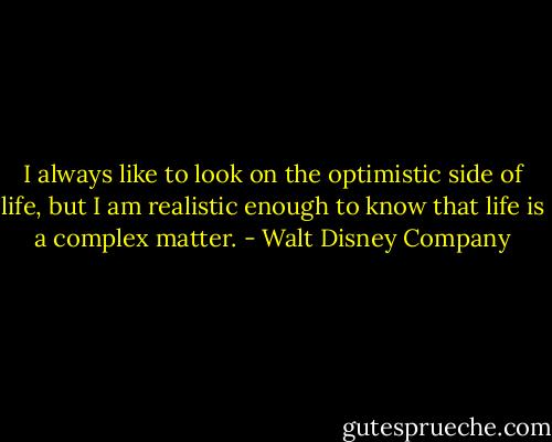 I always like to look on the optimistic side of life, but I am realistic enough to know that life is a complex matter. - Walt Disney Company