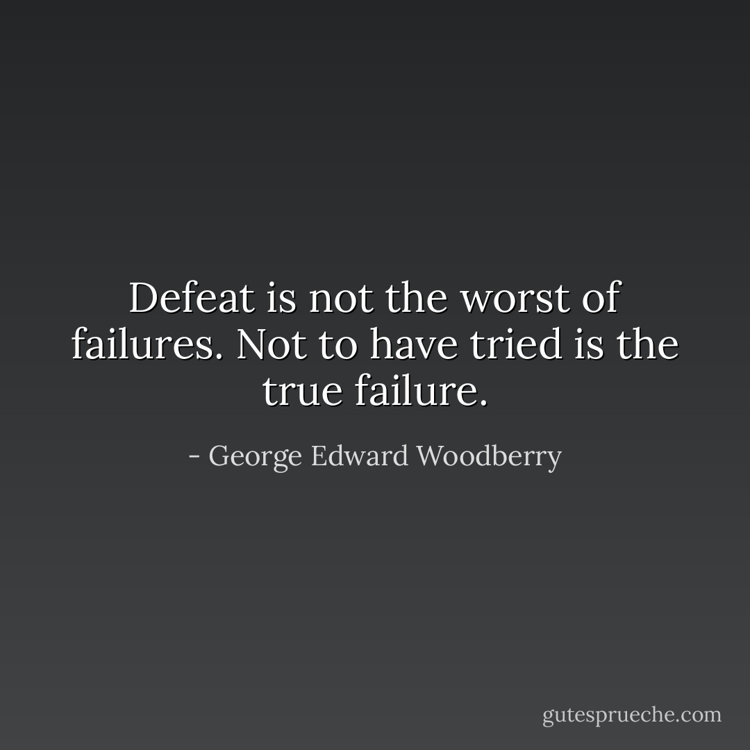 Defeat is not the worst of failures. Not to have tried is the true failure. - George Edward Woodberry