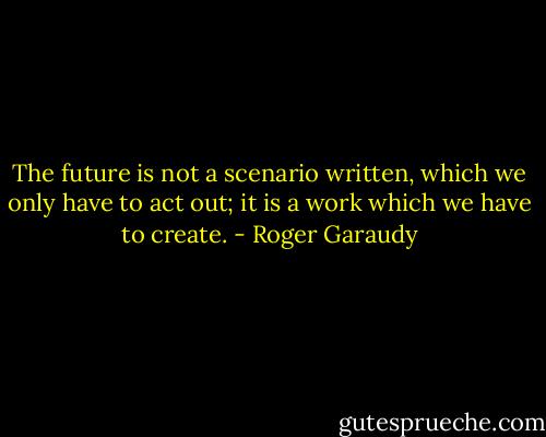 The future is not a scenario written, which we only have to act out; it is a work which we have to create. - Roger Garaudy
