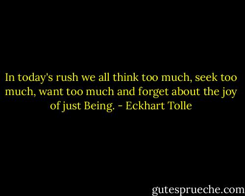 In today's rush we all think too much, seek too much, want too much and forget about the joy of just Being. - Eckhart Tolle