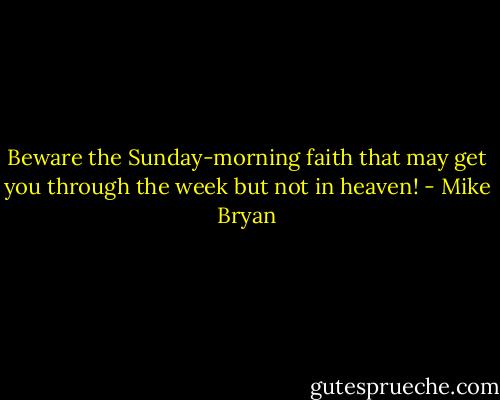 Beware the Sunday-morning faith that may get you through the week but not in heaven! - Mike Bryan