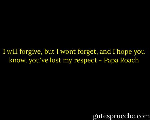 I will forgive,<br />but I wont forget,<br />and I hope you know,<br />you've lost my respect - Papa Roach