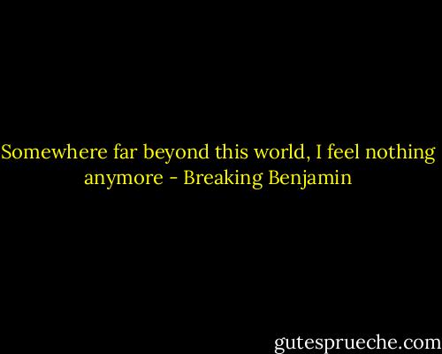 Somewhere far beyond this world,<br />I feel nothing anymore - Breaking Benjamin