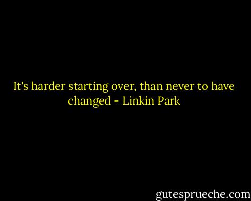 It's harder starting over,<br />than never to have changed - Linkin Park