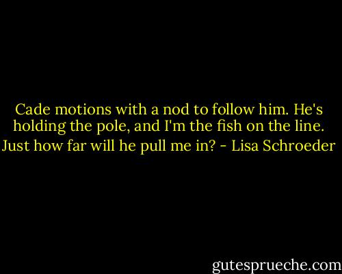 Cade motions with a nod to follow him. He's holding the pole, and I'm the fish on the line. Just how far will he pull me in? - Lisa Schroeder