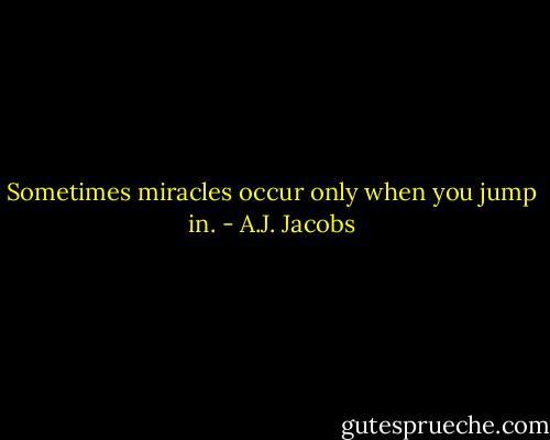 Sometimes miracles occur only when you jump in. - A.J. Jacobs