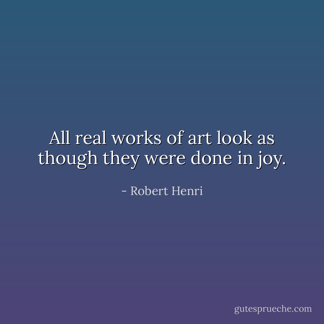 All real works of art look as though they were done in joy. - Robert Henri
