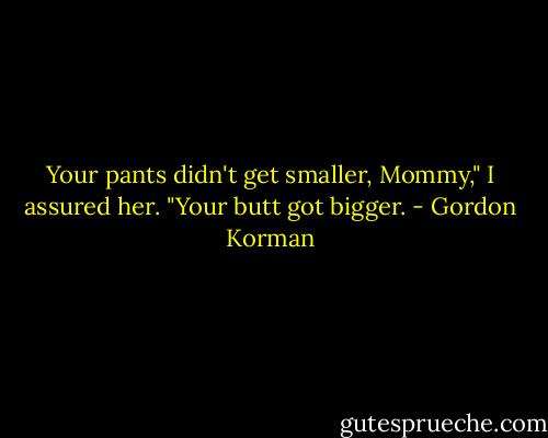 Your pants didn't get smaller, Mommy," I assured her. "Your butt got bigger. - Gordon Korman