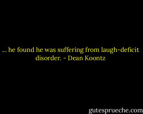 ... he found he was suffering from laugh-deficit disorder. - Dean Koontz