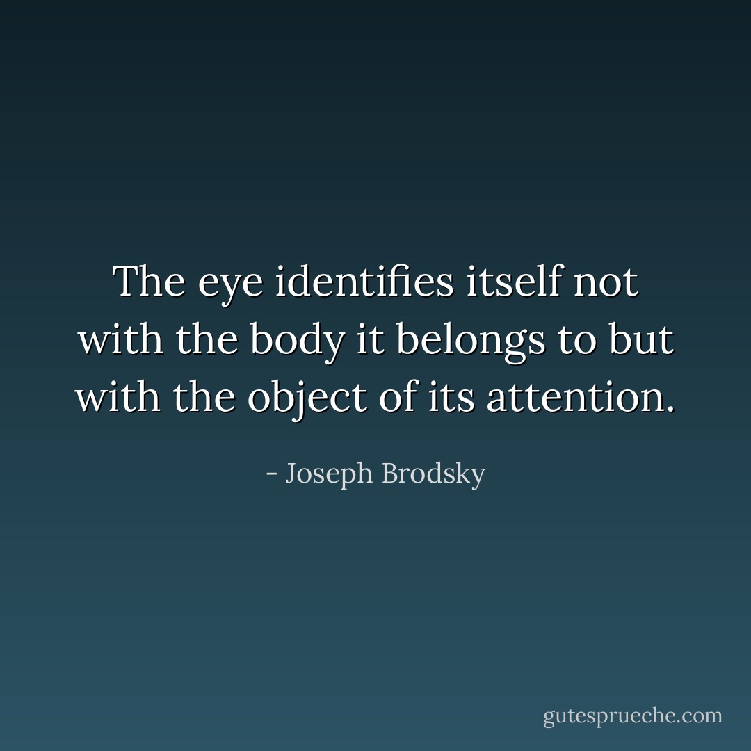 The eye identifies itself not with the body it belongs to but with the object of its attention. - Joseph Brodsky