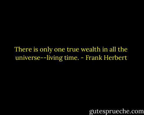 There is only one true wealth in all the universe--living time. - Frank Herbert