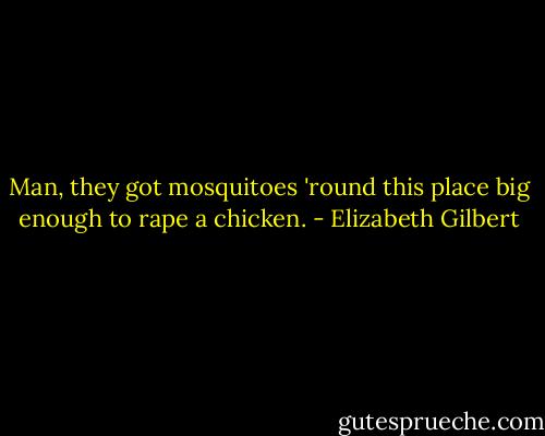 Man, they got mosquitoes 'round this place big enough to rape a chicken. - Elizabeth Gilbert