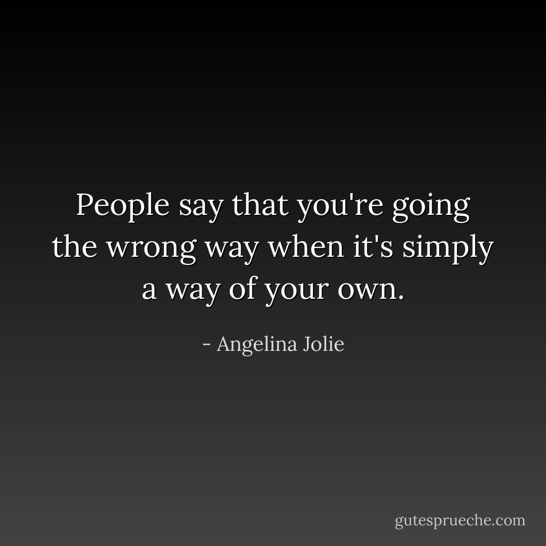 People say that you're going the wrong way when it's simply a way of your own. - Angelina Jolie