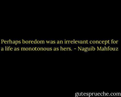 Perhaps boredom was an irrelevant concept for a life as monotonous as hers. - Naguib Mahfouz