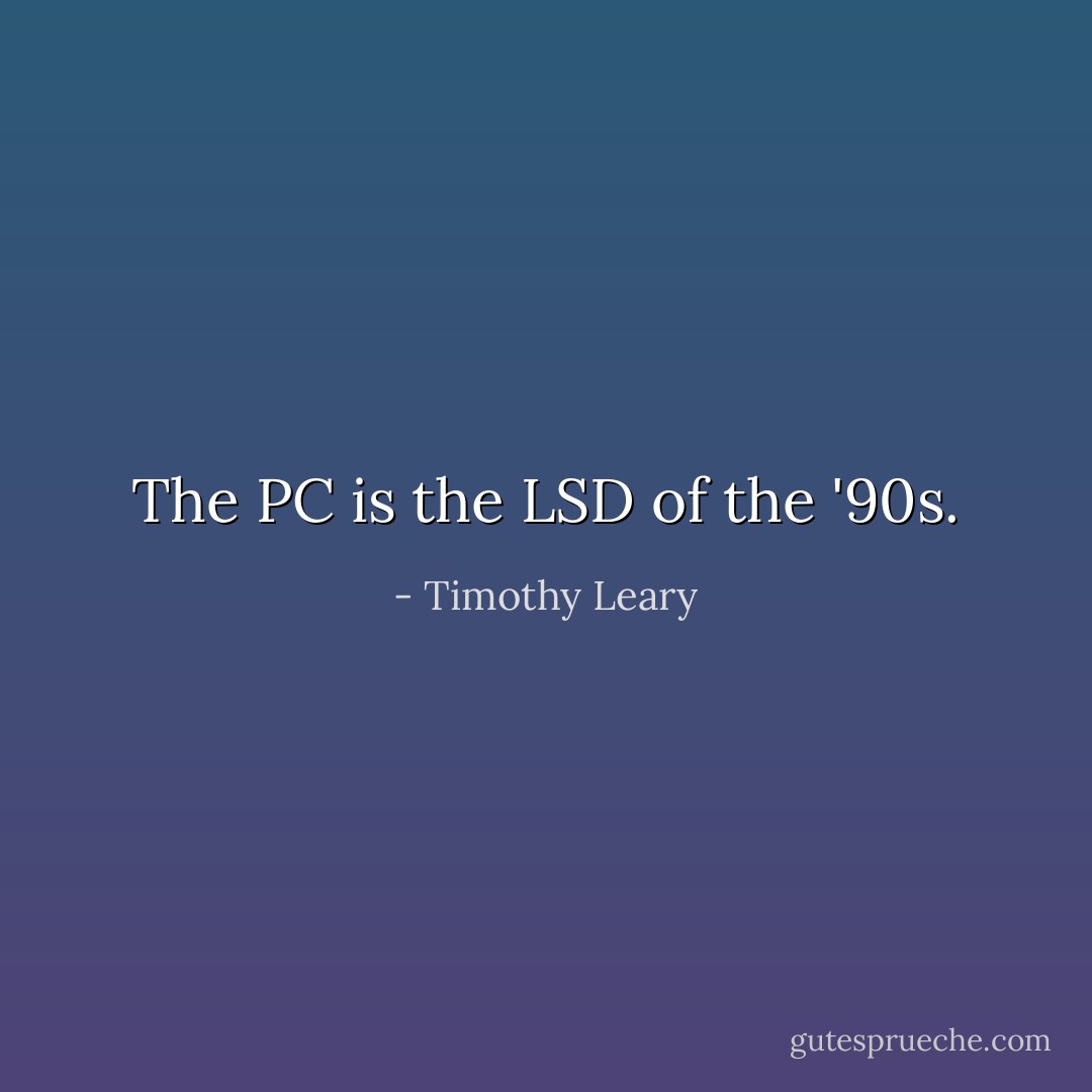 The PC is the LSD of the '90s. - Timothy Leary
