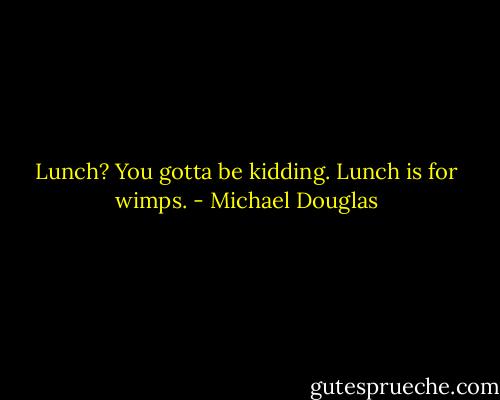 Lunch? You gotta be kidding. Lunch is for wimps. - Michael Douglas