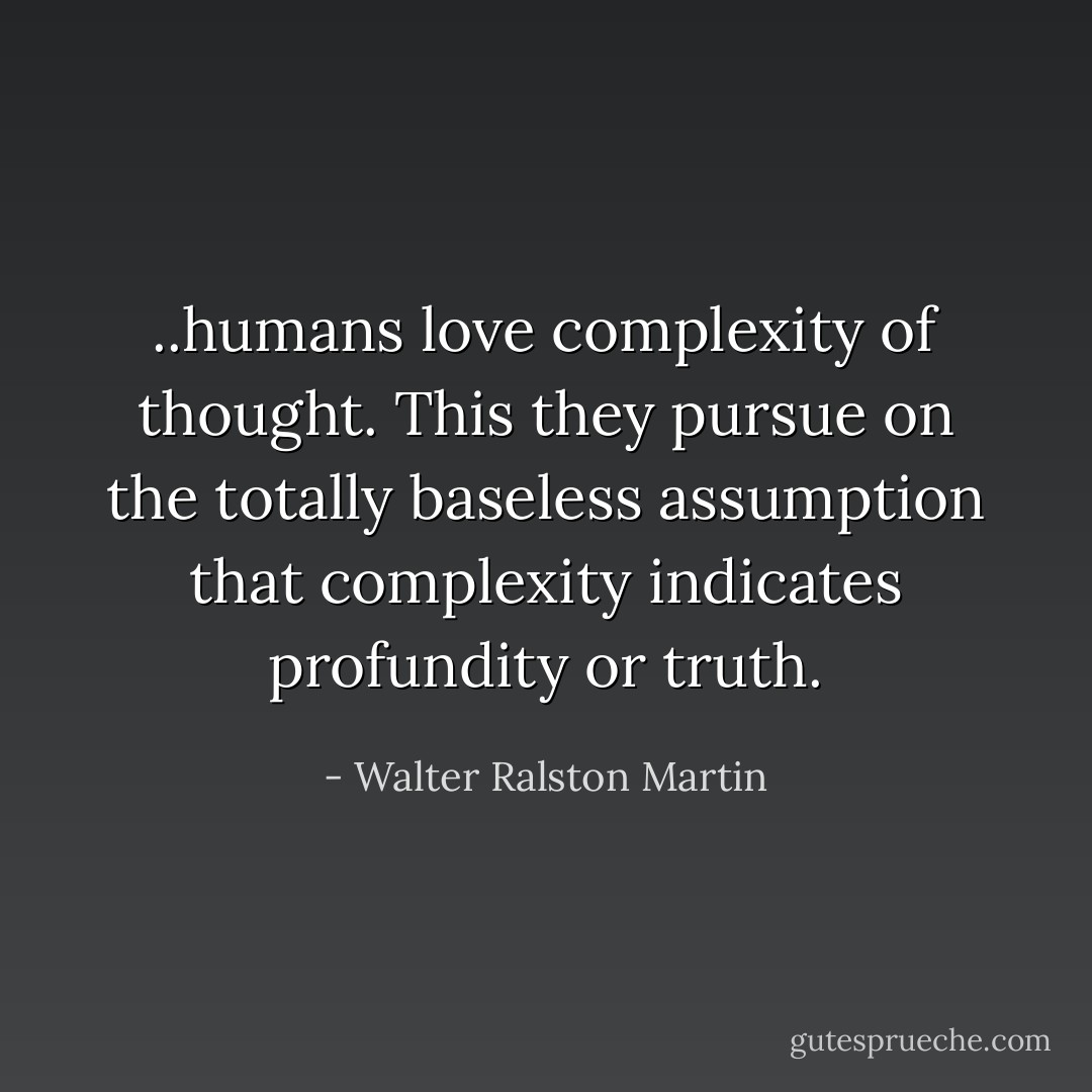 ..humans love complexity of thought. This they pursue on the totally baseless assumption that complexity indicates profundity or truth. - Walter Ralston Martin