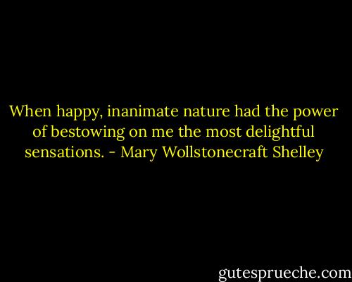 When happy, inanimate nature had the power of bestowing on me the most delightful sensations. - Mary Wollstonecraft Shelley