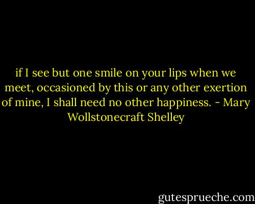 if I see but one smile on your lips when we meet, occasioned by this or any other exertion of mine, I shall need no other happiness. - Mary Wollstonecraft Shelley