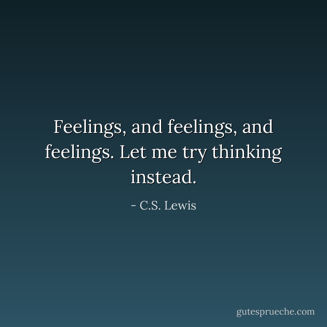Feelings, and feelings, and feelings. Let me try thinking instead. - C.S. Lewis