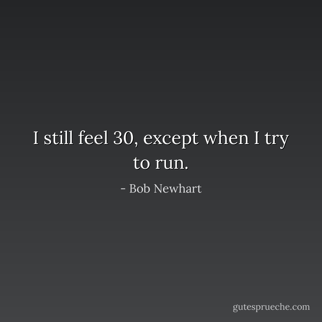 I still feel 30, except when I try to run. - Bob Newhart